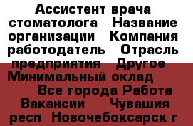 Ассистент врача-стоматолога › Название организации ­ Компания-работодатель › Отрасль предприятия ­ Другое › Минимальный оклад ­ 55 000 - Все города Работа » Вакансии   . Чувашия респ.,Новочебоксарск г.